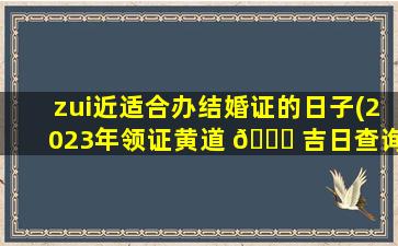 zui
近适合办结婚证的日子(2023年领证黄道 🐘 吉日查询)